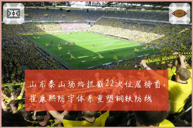 山东泰山场均拦截22次位居榜首，崔康熙防守体系重塑钢铁防线