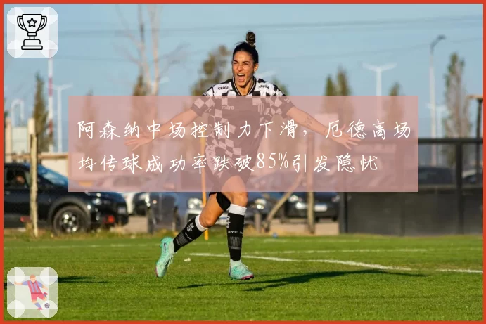 阿森纳中场控制力下滑，厄德高场均传球成功率跌破85%引发隐忧