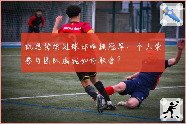 凯恩持续进球却难换冠军，个人荣誉与团队成就如何取舍？