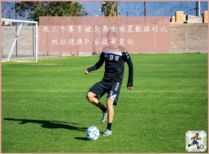 近三个赛季被交易全明星数据对比：利拉德换队后效率变化