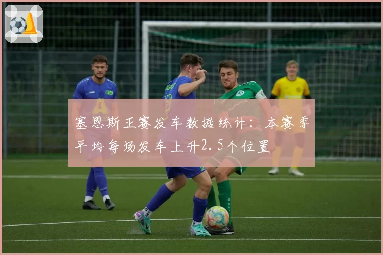 塞恩斯正赛发车数据统计：本赛季平均每场发车上升2.5个位置