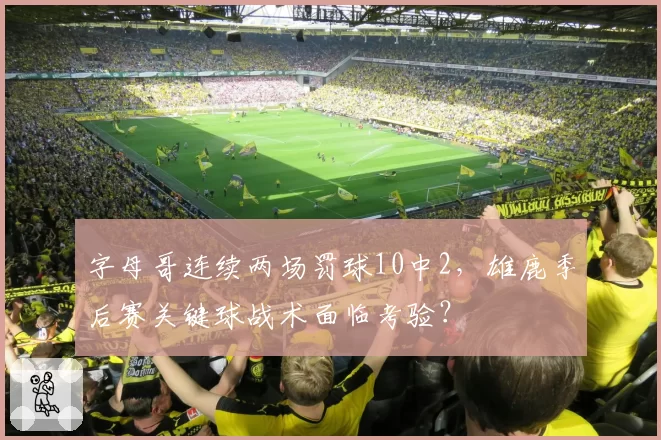 字母哥连续两场罚球10中2，雄鹿季后赛关键球战术面临考验？