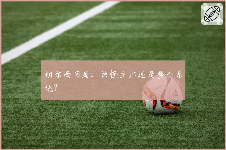 切尔西困局：该怪主帅还是整个系统？