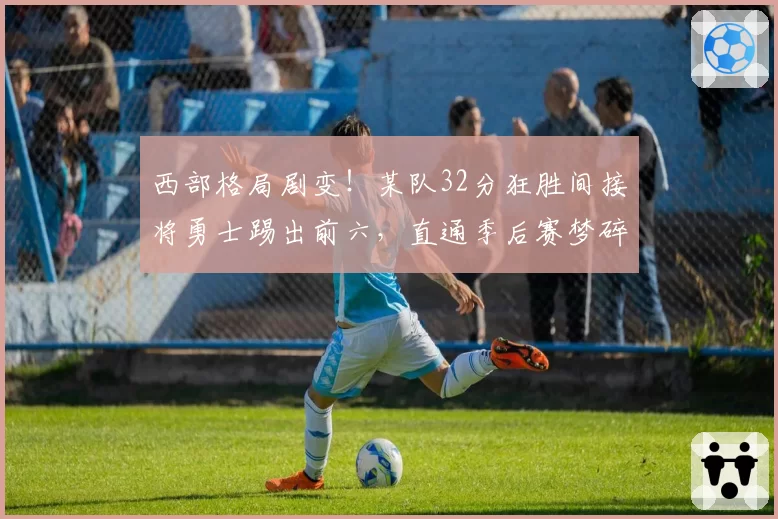 西部格局剧变！某队32分狂胜间接将勇士踢出前六，直通季后赛梦碎