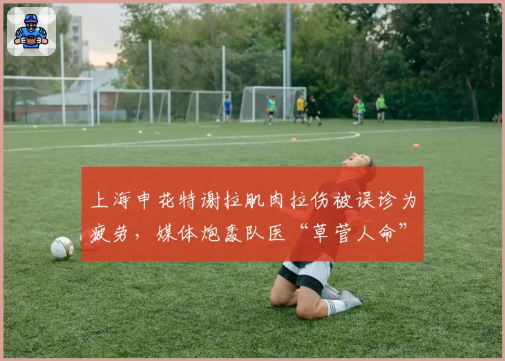 上海申花特谢拉肌肉拉伤被误诊为疲劳,媒体炮轰队医“草菅人命”