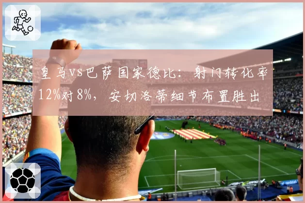 皇马vs巴萨国家德比：射门转化率12%对8%，安切洛蒂细节布置胜出
