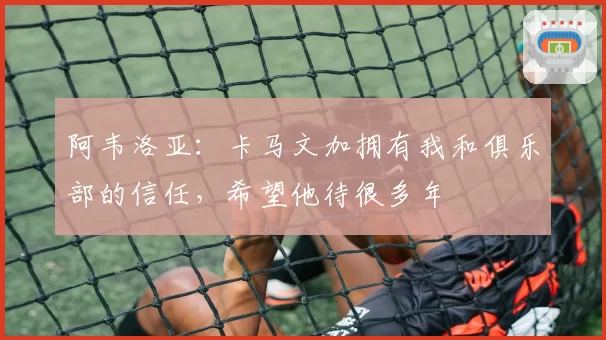 阿韦洛亚：卡马文加拥有我和俱乐部的信任，希望他待很多年