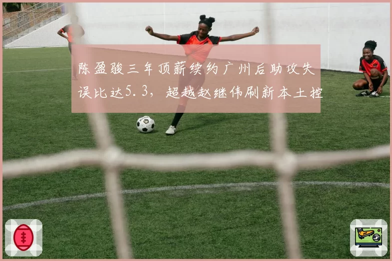 陈盈骏三年顶薪续约广州后助攻失误比达5.3，超越赵继伟刷新本土控卫效率纪录