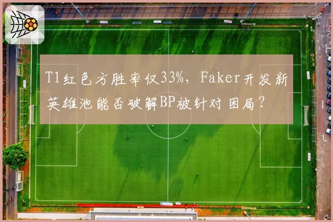 T1红色方胜率仅33%,Faker开发新英雄池能否破解BP被针对困局?