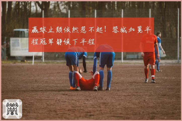 赢球止颓依然惹不起！蓉城加冕半程冠军静候下半程