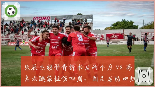 朱辰杰锁骨骨折术后两个月 vs 蒋光太腿筋拉伤四周，国足后防回归节点错位