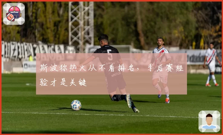 斯波称热火从不看排名,季后赛经验才是关键