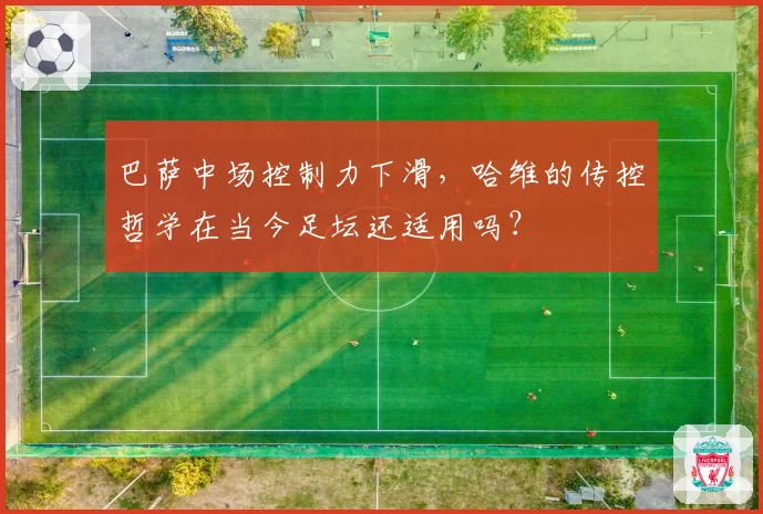 巴萨中场控制力下滑，哈维的传控哲学在当今足坛还适用吗？
