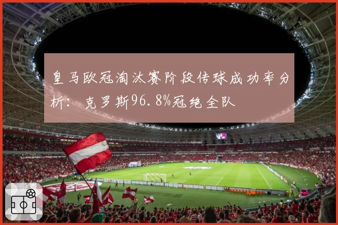 皇马欧冠淘汰赛阶段传球成功率分析：克罗斯96.8%冠绝全队