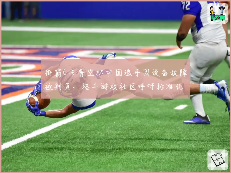 街霸6卡普空杯中国选手因设备故障被判负,格斗游戏社区呼吁标准化硬件