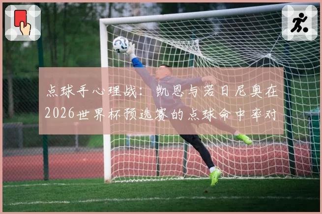 点球手心理战：凯恩与若日尼奥在2026世界杯预选赛的点球命中率对比