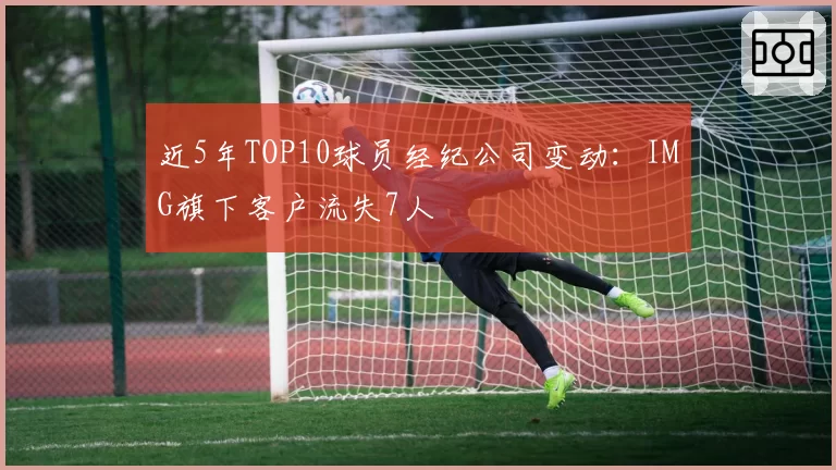 近5年TOP10球员经纪公司变动：IMG旗下客户流失7人