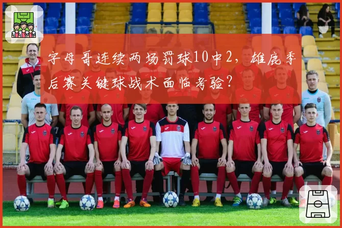 字母哥连续两场罚球10中2，雄鹿季后赛关键球战术面临考验？