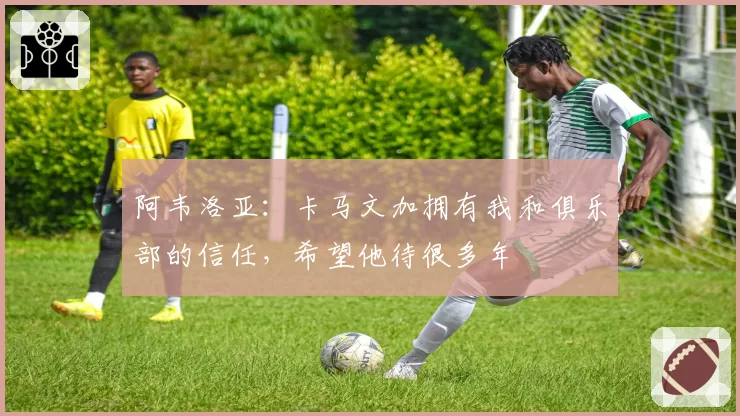 阿韦洛亚：卡马文加拥有我和俱乐部的信任，希望他待很多年