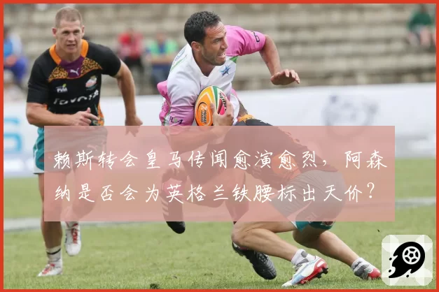 赖斯转会皇马传闻愈演愈烈,阿森纳是否会为英格兰铁腰标出天价?