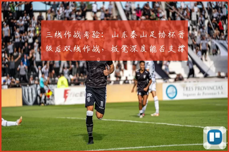 三线作战考验：山东泰山足协杯晋级后双线作战，板凳深度能否支撑争冠冲刺？