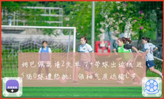 姆巴佩离谱2失单刀+带球出边线 近5场0球遭怒批:领袖气质远输C罗