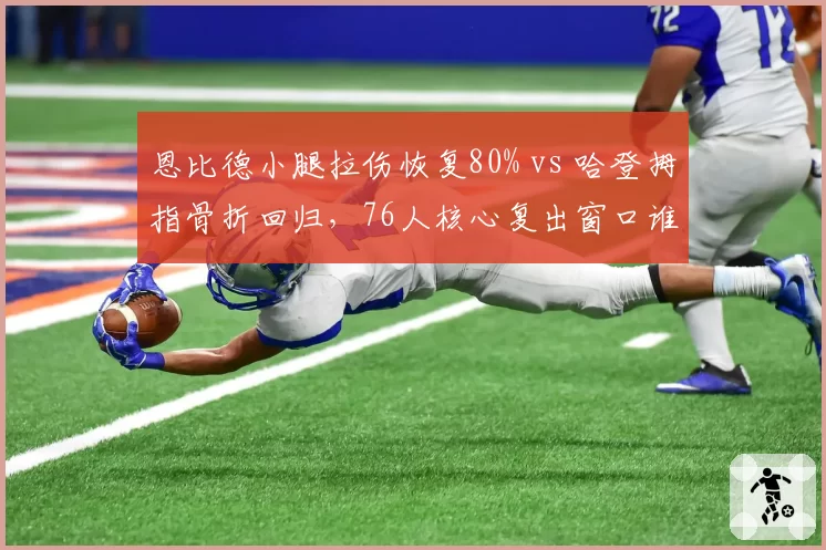 恩比德小腿拉伤恢复80% vs 哈登拇指骨折回归，76人核心复出窗口谁更早