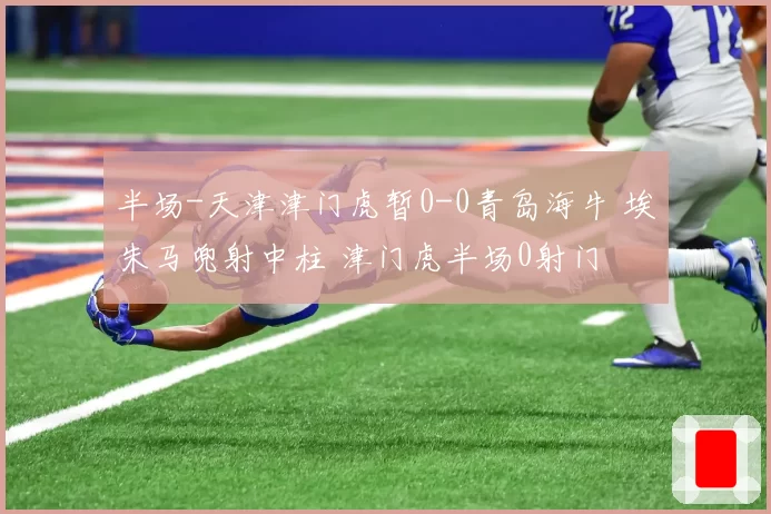 半场-天津津门虎暂0-0青岛海牛 埃朱马兜射中柱 津门虎半场0射门