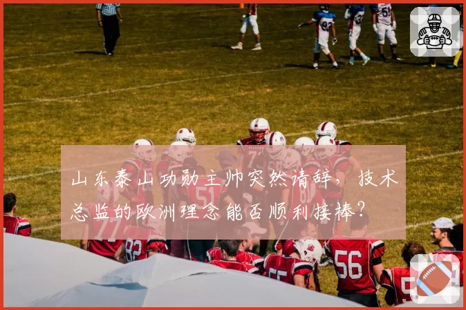 山东泰山功勋主帅突然请辞,技术总监的欧洲理念能否顺利接棒?