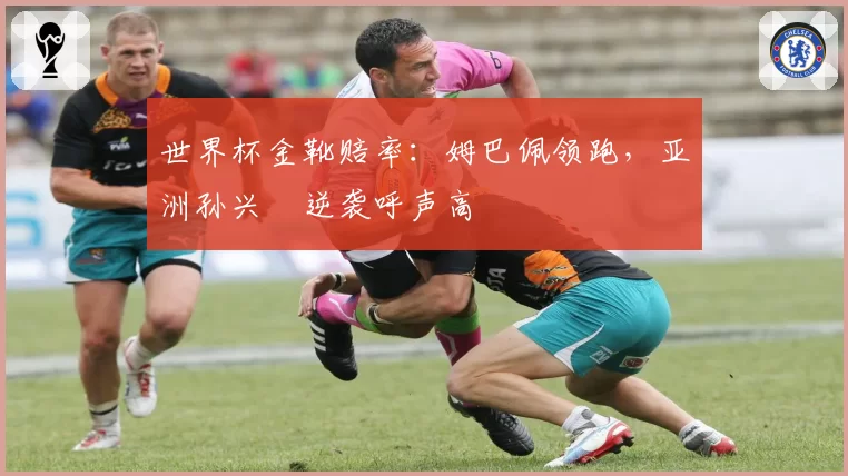 世界杯金靴赔率：姆巴佩领跑，亚洲孙兴慜逆袭呼声高