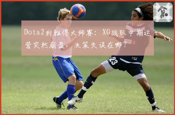 Dota2利雅得大师赛：XG战队中期运营突然崩盘，决策失误在哪？