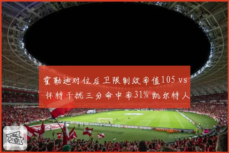 霍勒迪对位后卫限制效率值105 vs 怀特干扰三分命中率31% 凯尔特人后场防守双锁