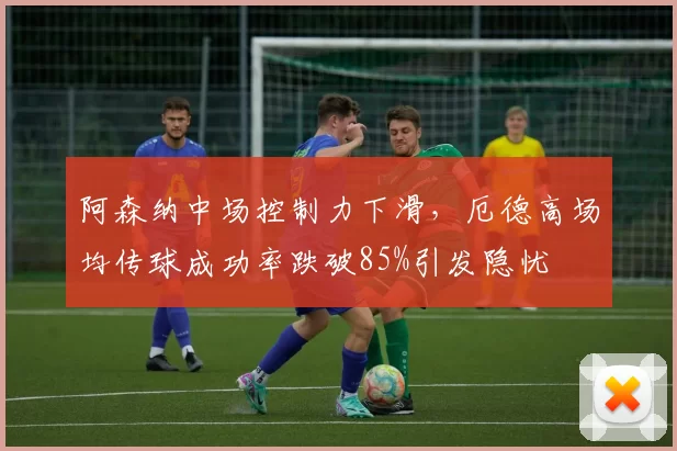 阿森纳中场控制力下滑，厄德高场均传球成功率跌破85%引发隐忧