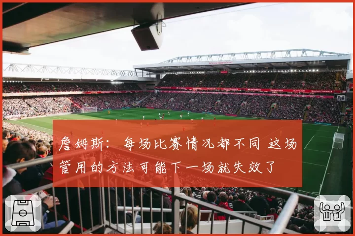 詹姆斯：每场比赛情况都不同 这场管用的方法可能下一场就失效了