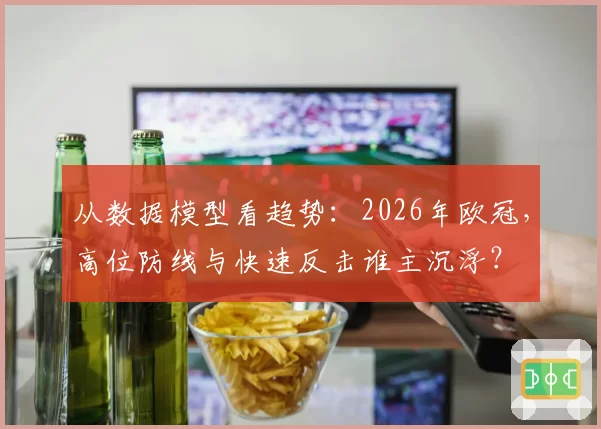 从数据模型看趋势：2026年欧冠，高位防线与快速反击谁主沉浮？