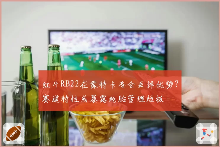 红牛RB22在蒙特卡洛会丢掉优势？赛道特性或暴露轮胎管理短板