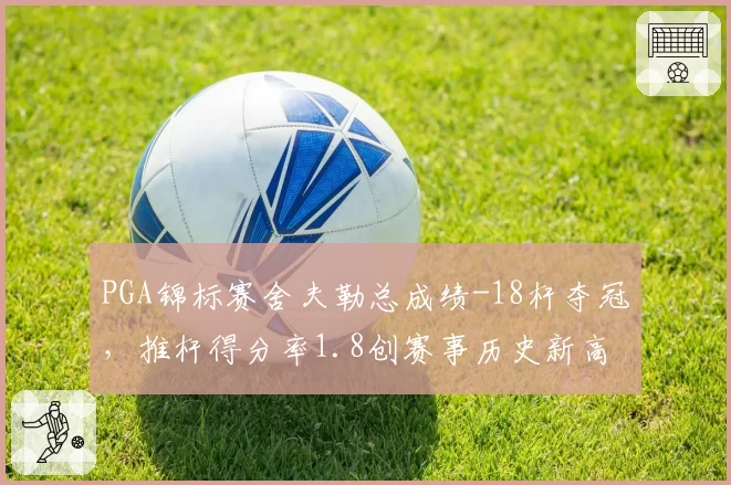 PGA锦标赛舍夫勒总成绩-18杆夺冠，推杆得分率1.8创赛事历史新高