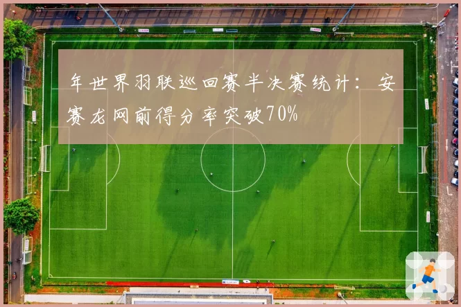 年世界羽联巡回赛半决赛统计：安赛龙网前得分率突破70%