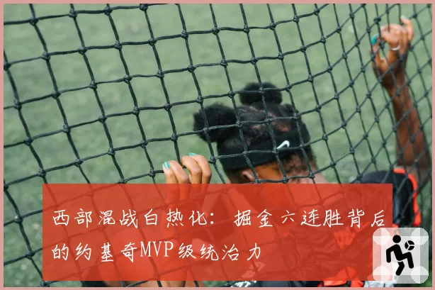 西部混战白热化：掘金六连胜背后的约基奇MVP级统治力