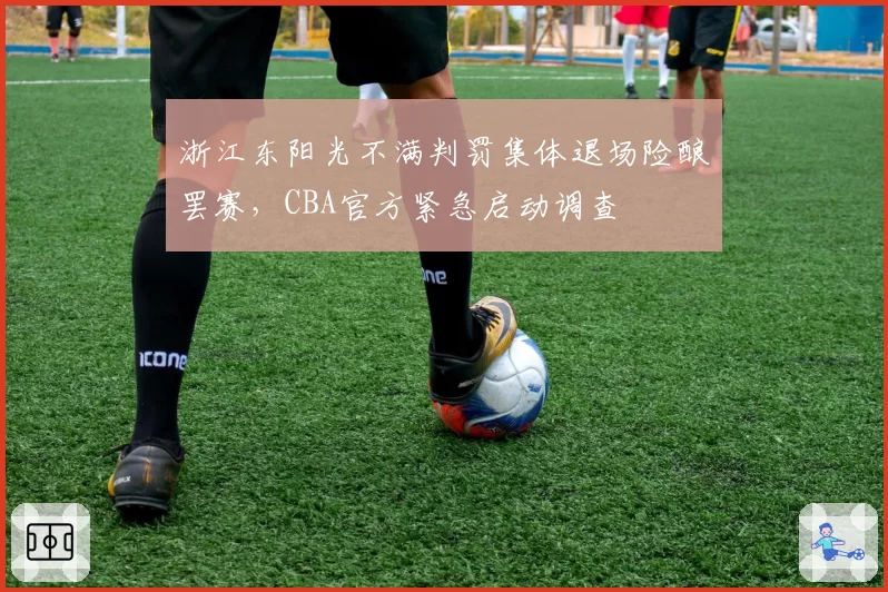 浙江东阳光不满判罚集体退场险酿罢赛，CBA官方紧急启动调查