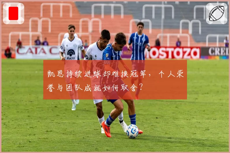 凯恩持续进球却难换冠军，个人荣誉与团队成就如何取舍？