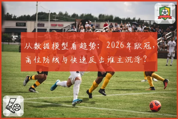 从数据模型看趋势：2026年欧冠，高位防线与快速反击谁主沉浮？