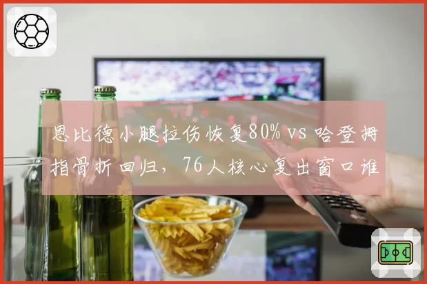 恩比德小腿拉伤恢复80% vs 哈登拇指骨折回归，76人核心复出窗口谁更早