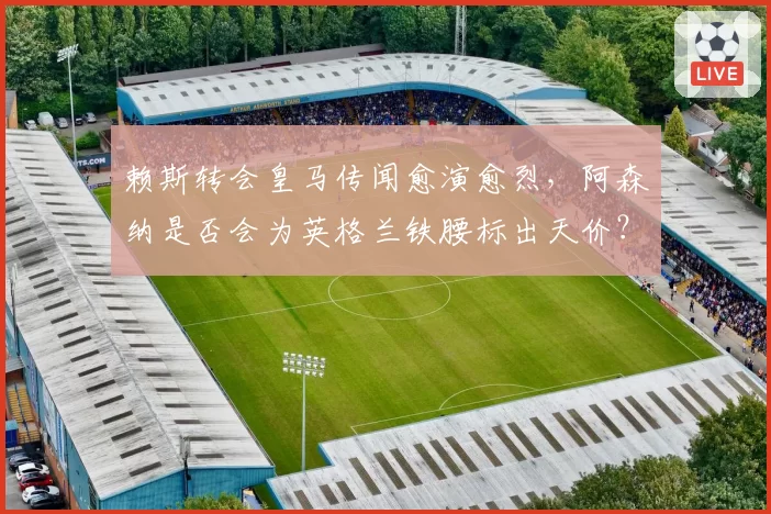 赖斯转会皇马传闻愈演愈烈,阿森纳是否会为英格兰铁腰标出天价?