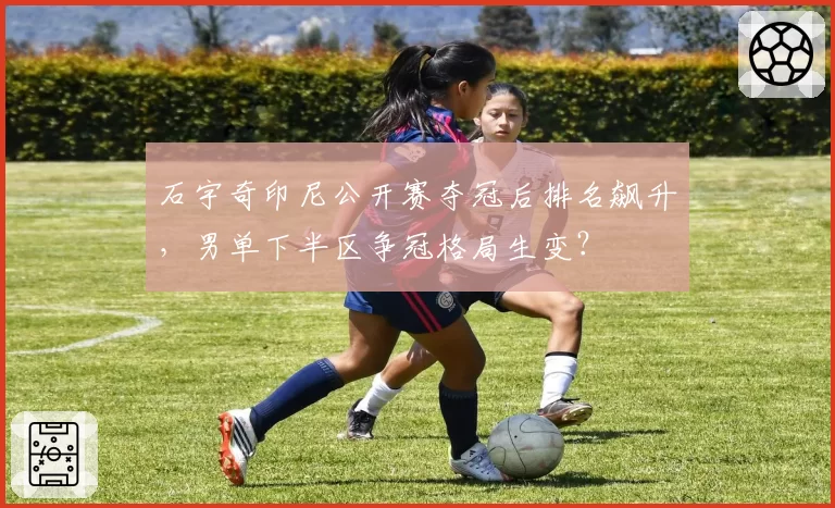 石宇奇印尼公开赛夺冠后排名飙升,男单下半区争冠格局生变?