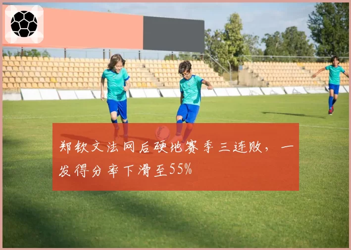 郑钦文法网后硬地赛季三连败，一发得分率下滑至55%