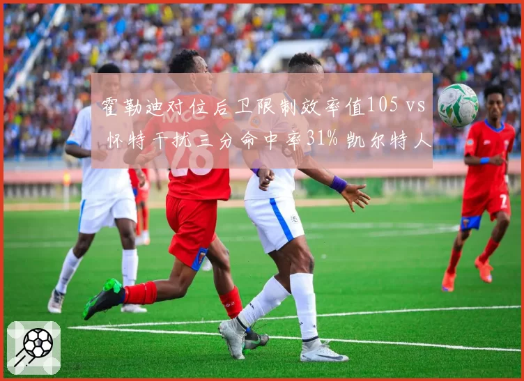 霍勒迪对位后卫限制效率值105 vs 怀特干扰三分命中率31% 凯尔特人后场防守双锁