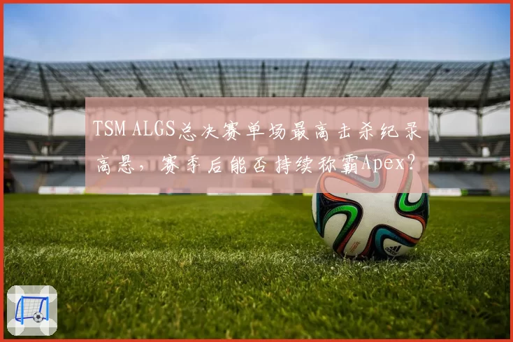 TSM ALGS总决赛单场最高击杀纪录高悬,赛季后能否持续称霸Apex?