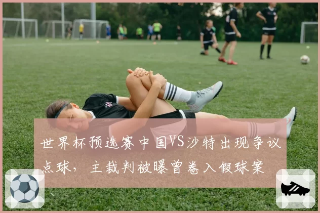 世界杯预选赛中国VS沙特出现争议点球，主裁判被曝曾卷入假球案