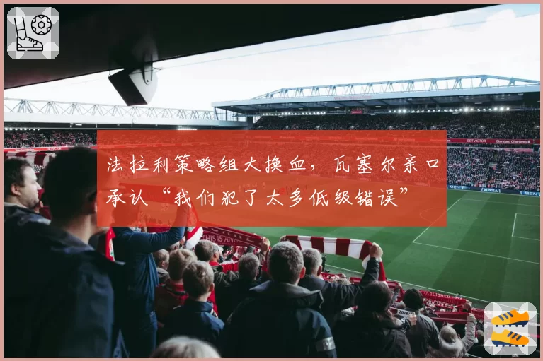 法拉利策略组大换血，瓦塞尔亲口承认“我们犯了太多低级错误”